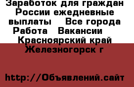 Заработок для граждан России.ежедневные выплаты. - Все города Работа » Вакансии   . Красноярский край,Железногорск г.